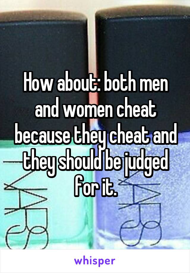 How about: both men and women cheat because they cheat and they should be judged for it.