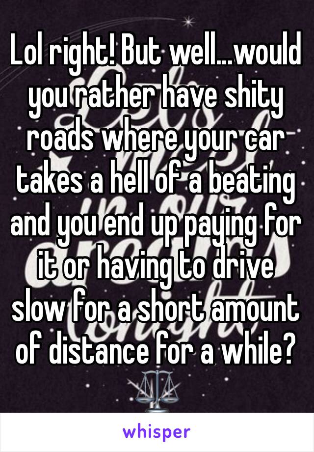 Lol right! But well...would you rather have shity roads where your car takes a hell of a beating and you end up paying for it or having to drive slow for a short amount of distance for a while?⚖️