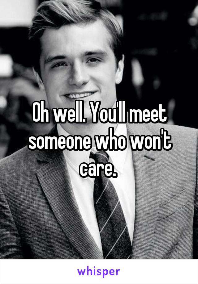 Oh well. You'll meet someone who won't care. 