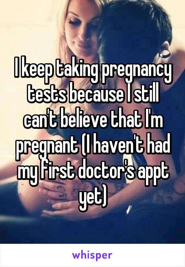I keep taking pregnancy tests because I still can't believe that I'm pregnant (I haven't had my first doctor's appt yet)