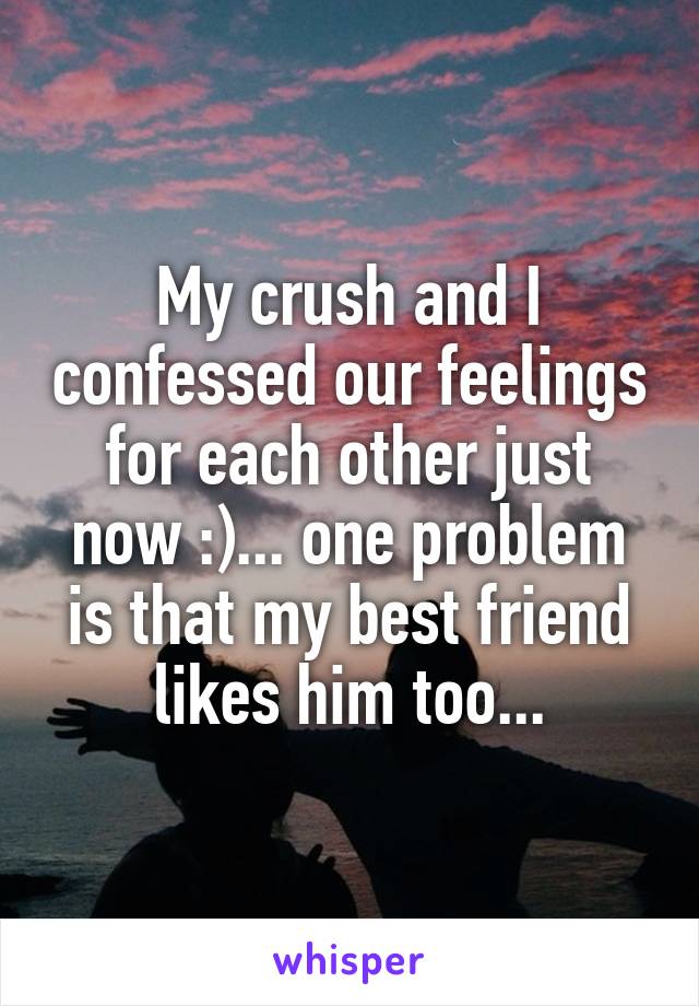 My crush and I confessed our feelings for each other just now :)... one problem is that my best friend likes him too...