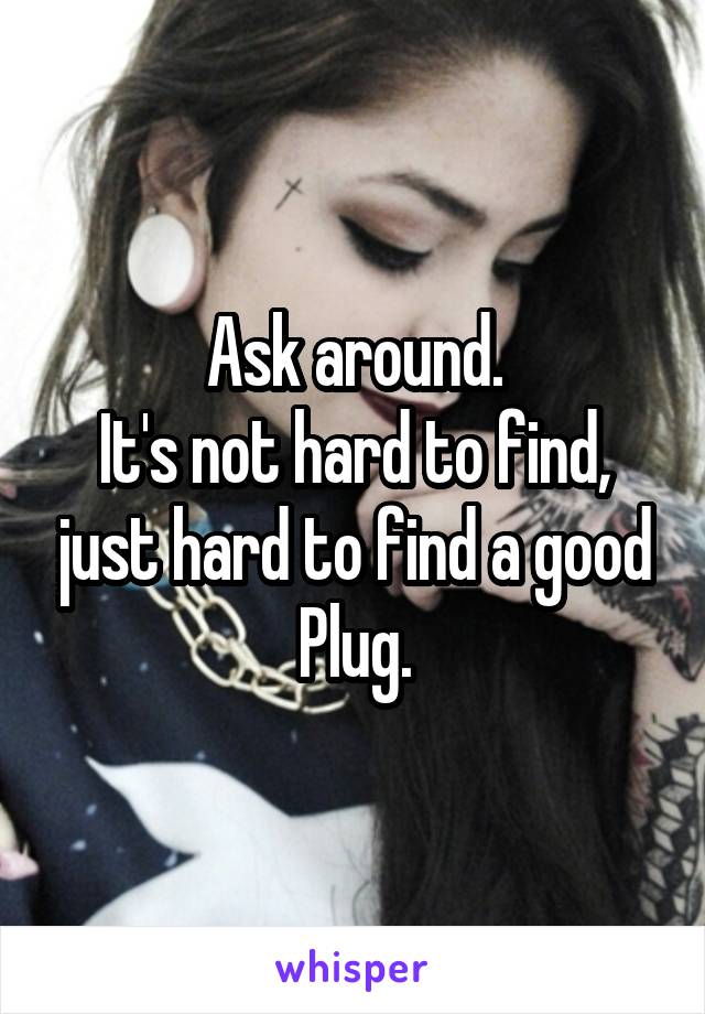 Ask around.
It's not hard to find, just hard to find a good Plug.