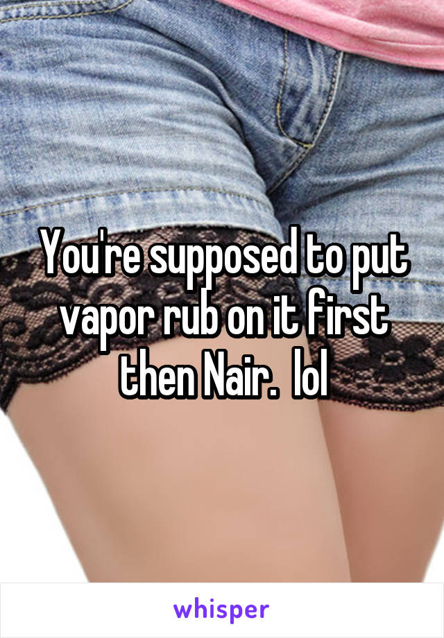 You're supposed to put vapor rub on it first then Nair.  lol