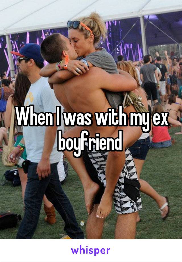 When I was with my ex boyfriend 