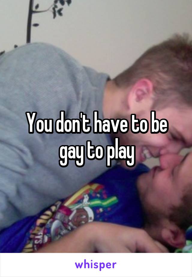 You don't have to be gay to play