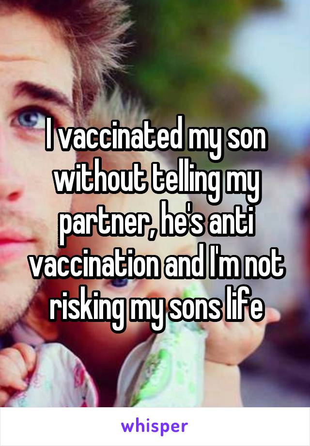 I vaccinated my son without telling my partner, he's anti vaccination and I'm not risking my sons life