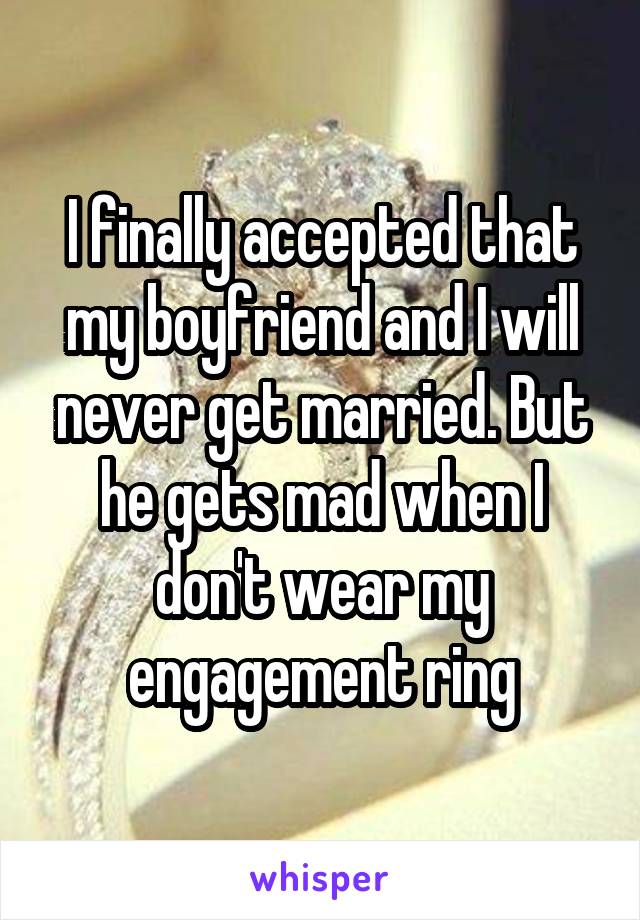 I finally accepted that my boyfriend and I will never get married. But he gets mad when I don't wear my engagement ring
