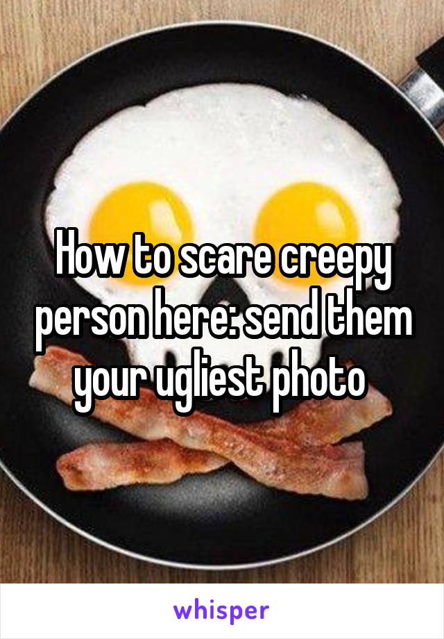 How to scare creepy person here: send them your ugliest photo 