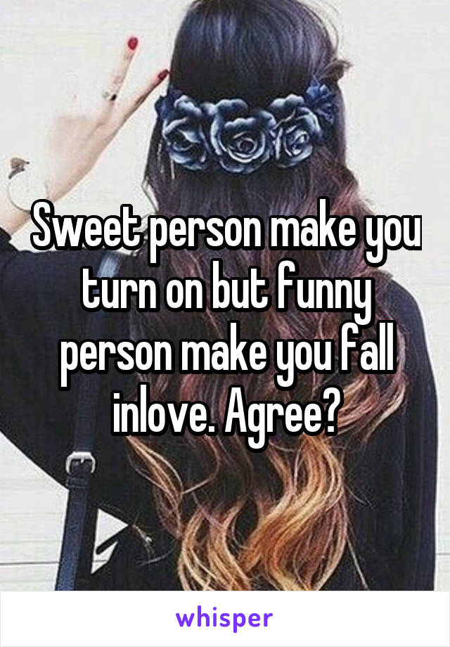 Sweet person make you turn on but funny person make you fall inlove. Agree?