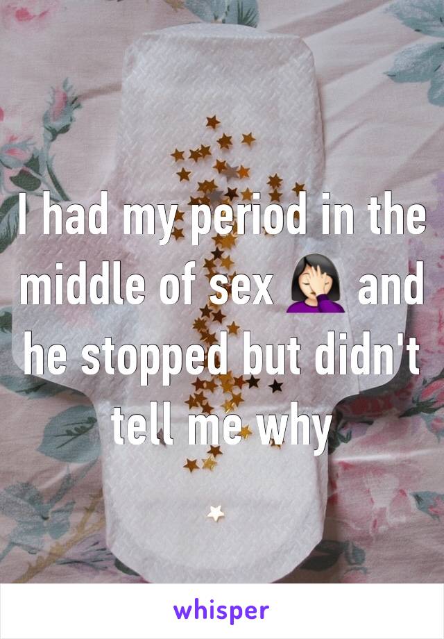 I had my period in the middle of sex 🤦🏻‍♀️ and he stopped but didn't tell me why 