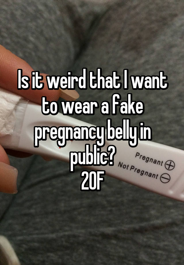 Is it weird that I want to wear a fake pregnancy belly in public?
20F