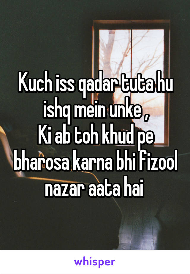 Kuch iss qadar tuta hu ishq mein unke ,
Ki ab toh khud pe bharosa karna bhi fizool nazar aata hai 