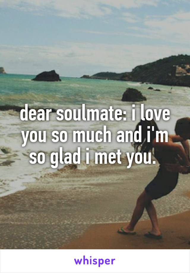 dear soulmate: i love you so much and i'm so glad i met you. 