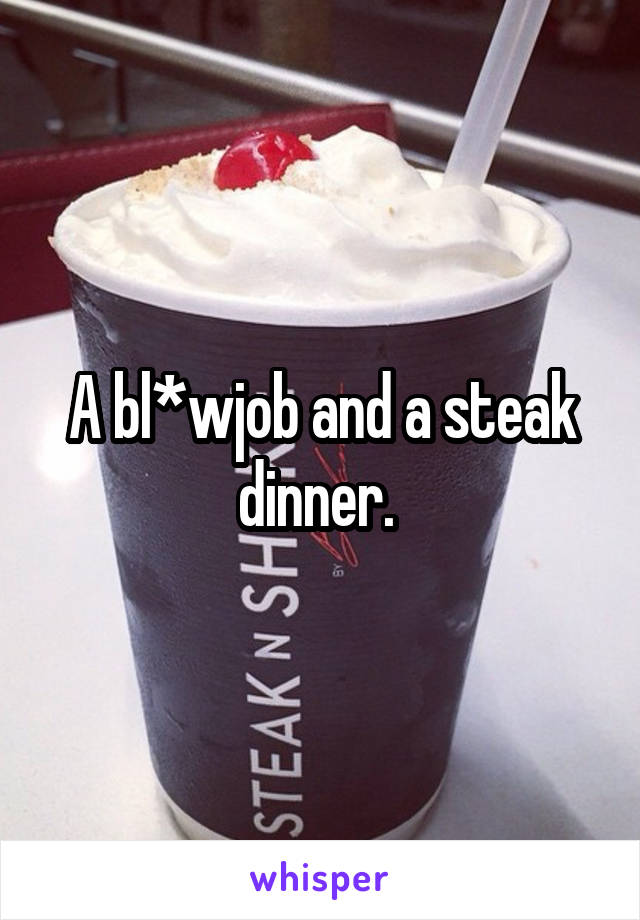 A bl*wjob and a steak dinner. 