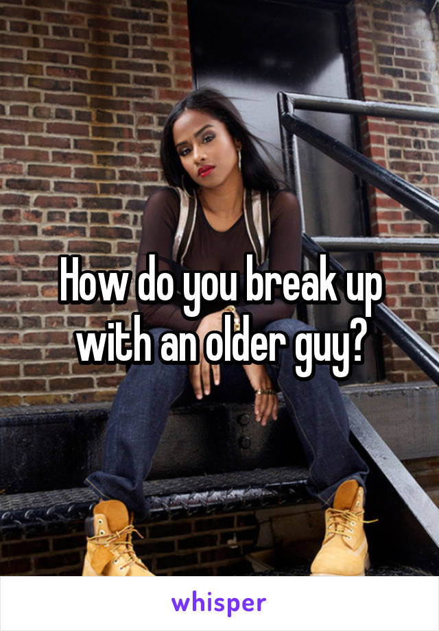 How do you break up with an older guy?