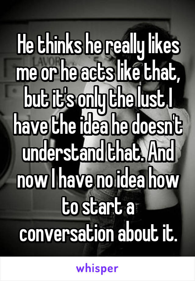 He thinks he really likes me or he acts like that, but it's only the lust I have the idea he doesn't understand that. And now I have no idea how to start a conversation about it.