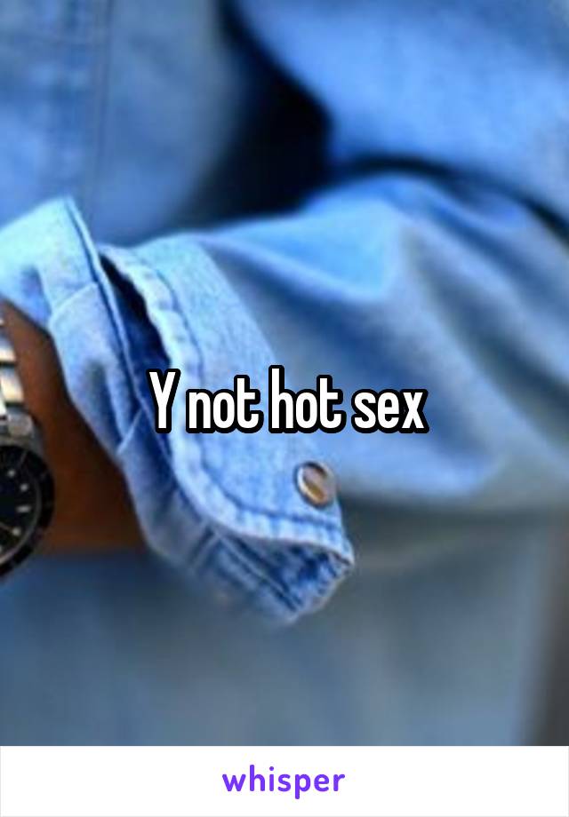 Y not hot sex