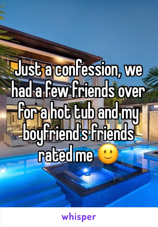 Just a confession, we had a few friends over for a hot tub and my boyfriend's friends rated me 🙂