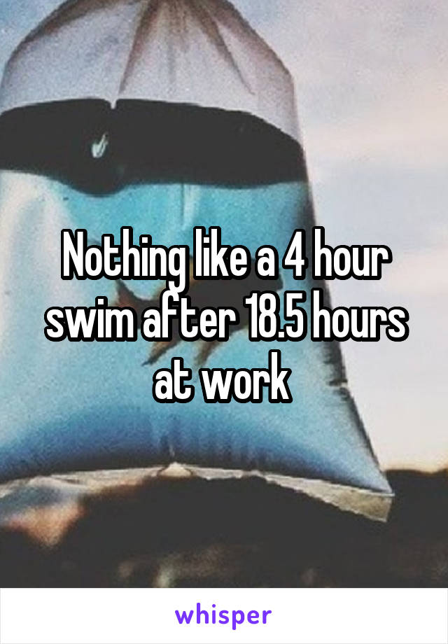  Nothing like a 4 hour swim after 18.5 hours at work 