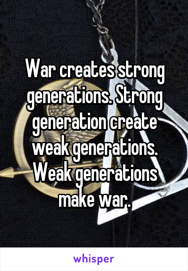 War creates strong generations. Strong generation create weak generations. Weak generations make war.