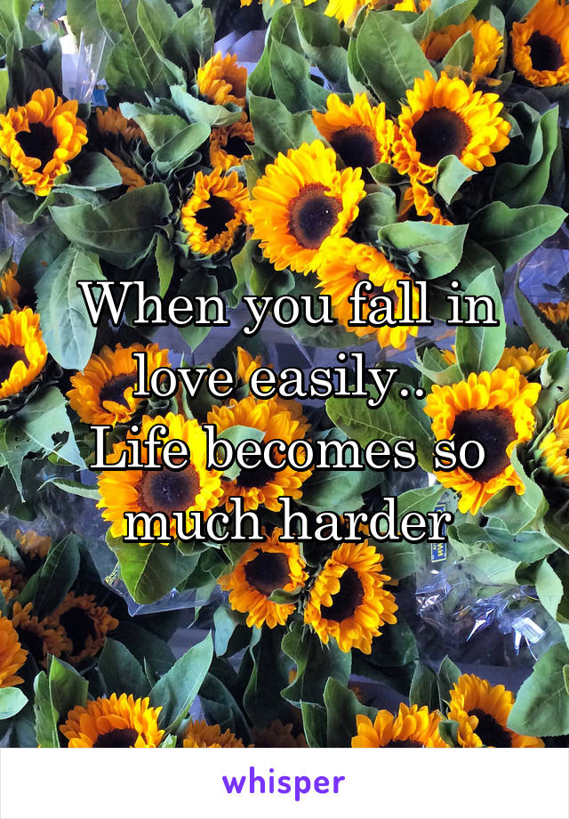 When you fall in love easily.. 
Life becomes so much harder