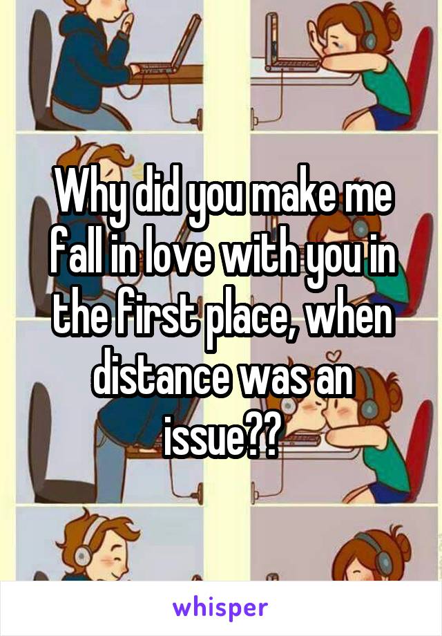 Why did you make me fall in love with you in the first place, when distance was an issue??