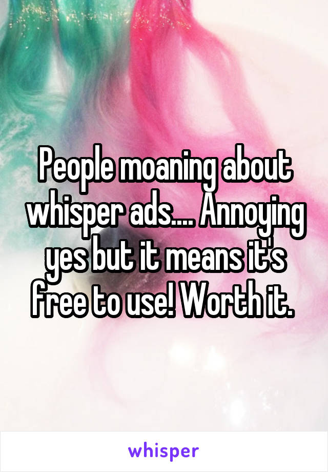 People moaning about whisper ads.... Annoying yes but it means it's free to use! Worth it. 