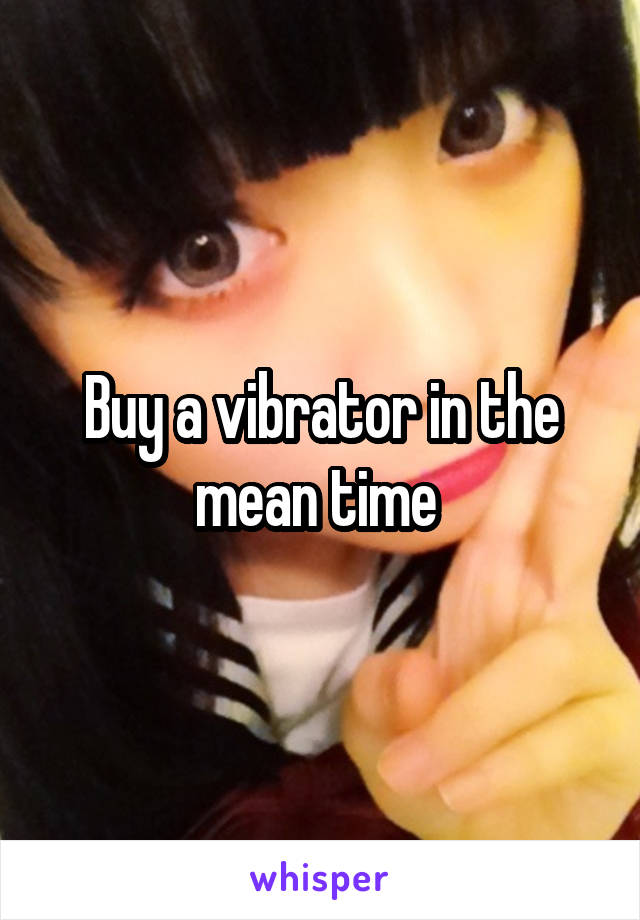 Buy a vibrator in the mean time 