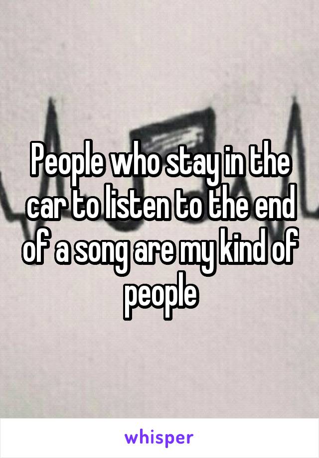 People who stay in the car to listen to the end of a song are my kind of people