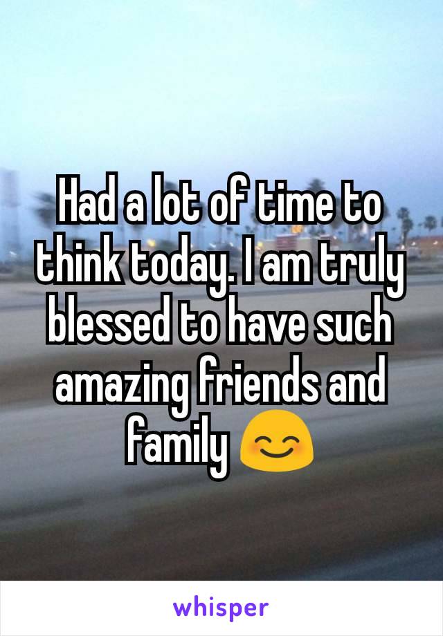 Had a lot of time to think today. I am truly blessed to have such amazing friends and family 😊