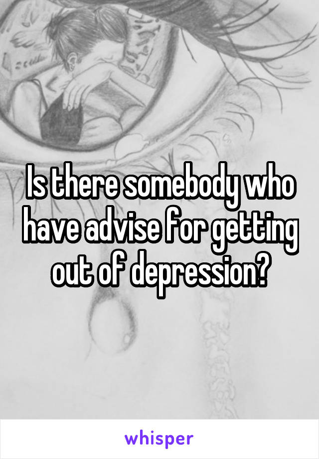 Is there somebody who have advise for getting out of depression?