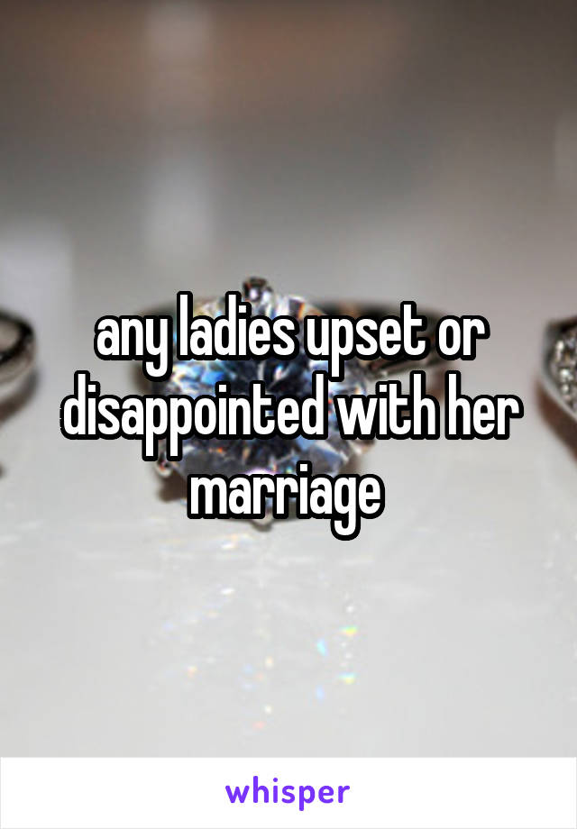 any ladies upset or disappointed with her marriage 