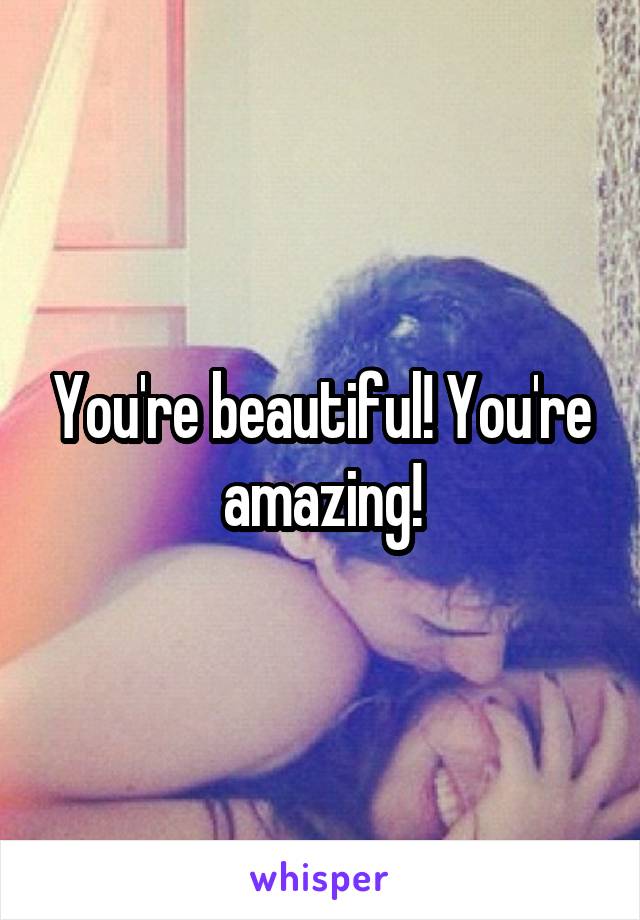 You're beautiful! You're amazing!