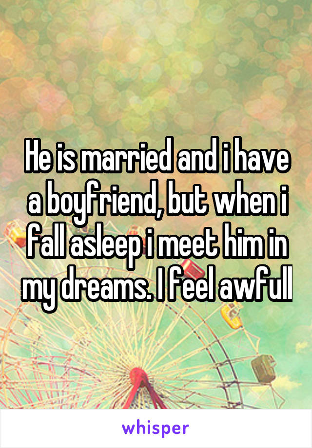 He is married and i have a boyfriend, but when i fall asleep i meet him in my dreams. I feel awfull