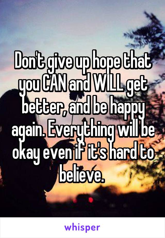 Don't give up hope that you CAN and WILL get better, and be happy again. Everything will be okay even if it's hard to believe. 