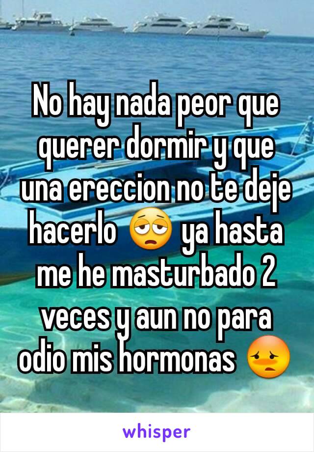 No hay nada peor que querer dormir y que una ereccion no te deje hacerlo 😩 ya hasta me he masturbado 2 veces y aun no para odio mis hormonas 😳