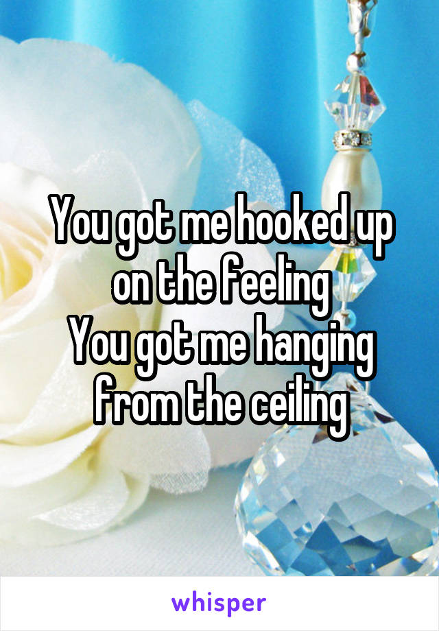 You got me hooked up on the feeling
You got me hanging from the ceiling