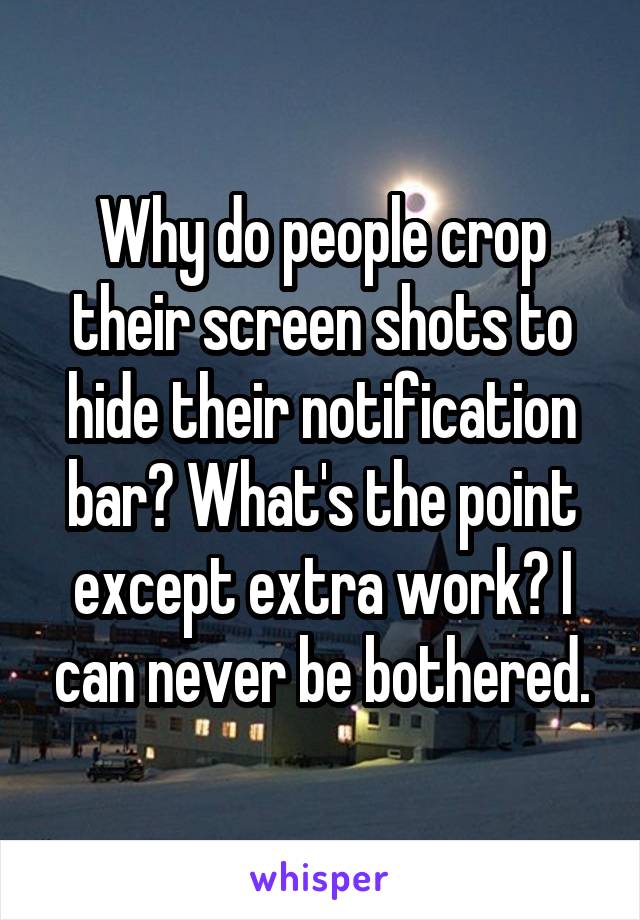 Why do people crop their screen shots to hide their notification bar? What's the point except extra work? I can never be bothered.