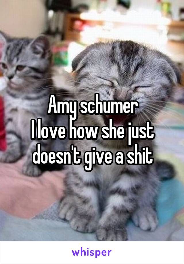 Amy schumer
I love how she just doesn't give a shit