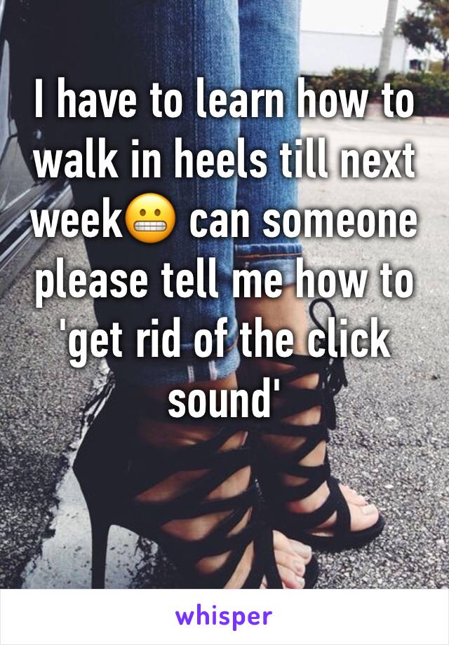 I have to learn how to walk in heels till next week😬 can someone please tell me how to 'get rid of the click sound'