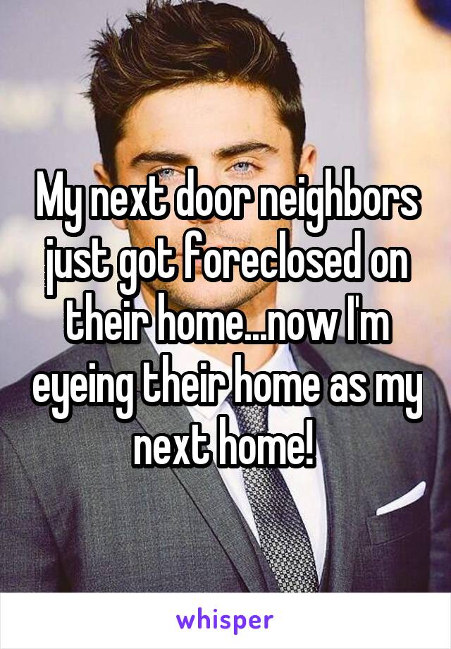 My next door neighbors just got foreclosed on their home...now I'm eyeing their home as my next home! 