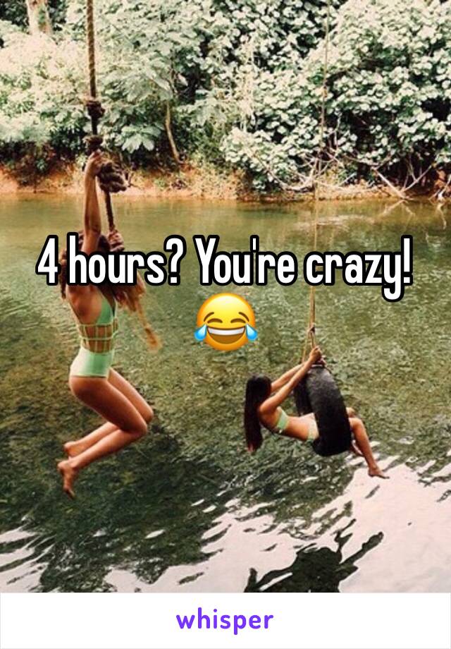 4 hours? You're crazy! 😂