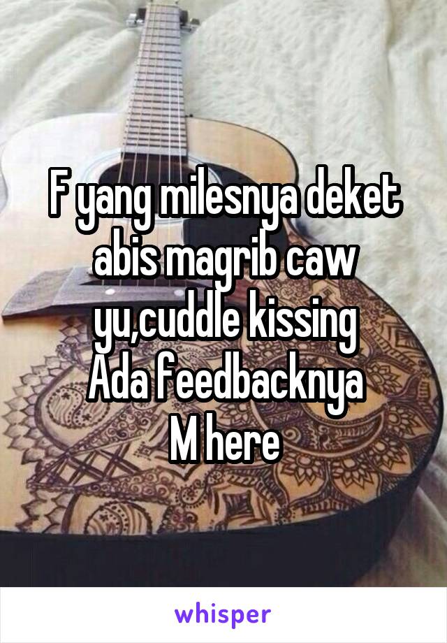 F yang milesnya deket abis magrib caw yu,cuddle kissing
Ada feedbacknya
M here