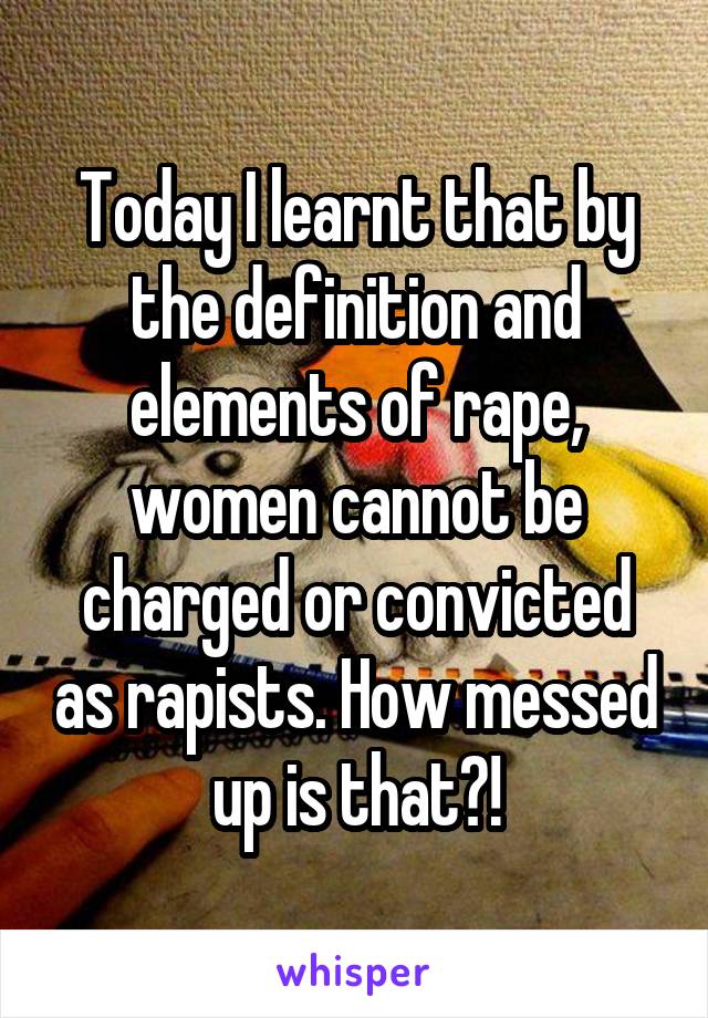 Today I learnt that by the definition and elements of rape, women cannot be charged or convicted as rapists. How messed up is that?!