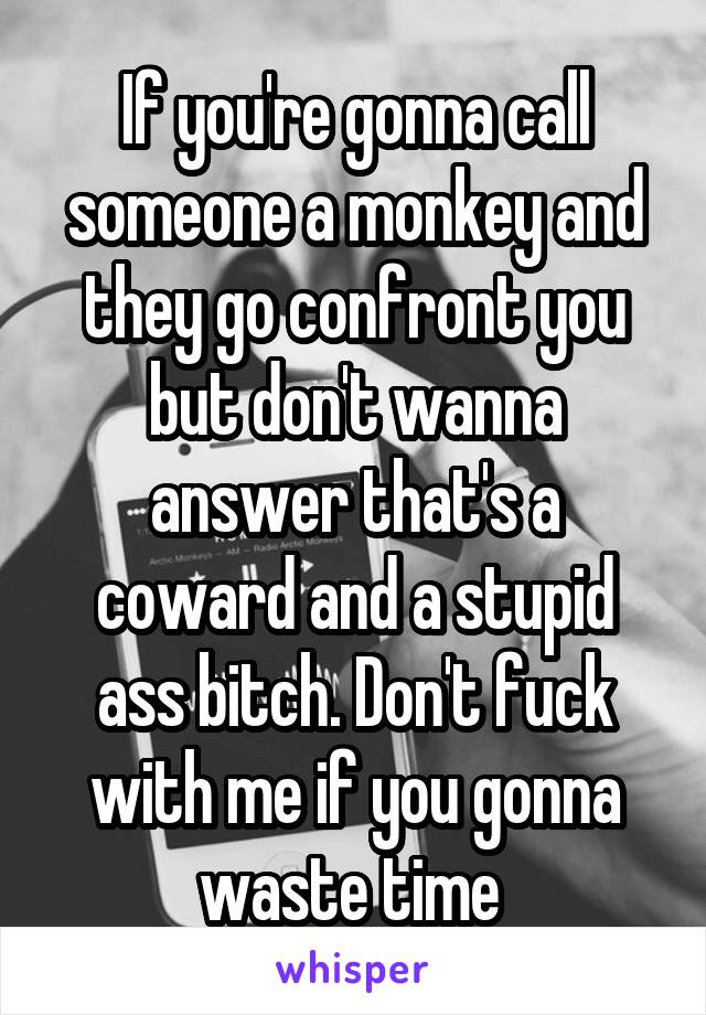 If you're gonna call someone a monkey and they go confront you but don't wanna answer that's a coward and a stupid ass bitch. Don't fuck with me if you gonna waste time 