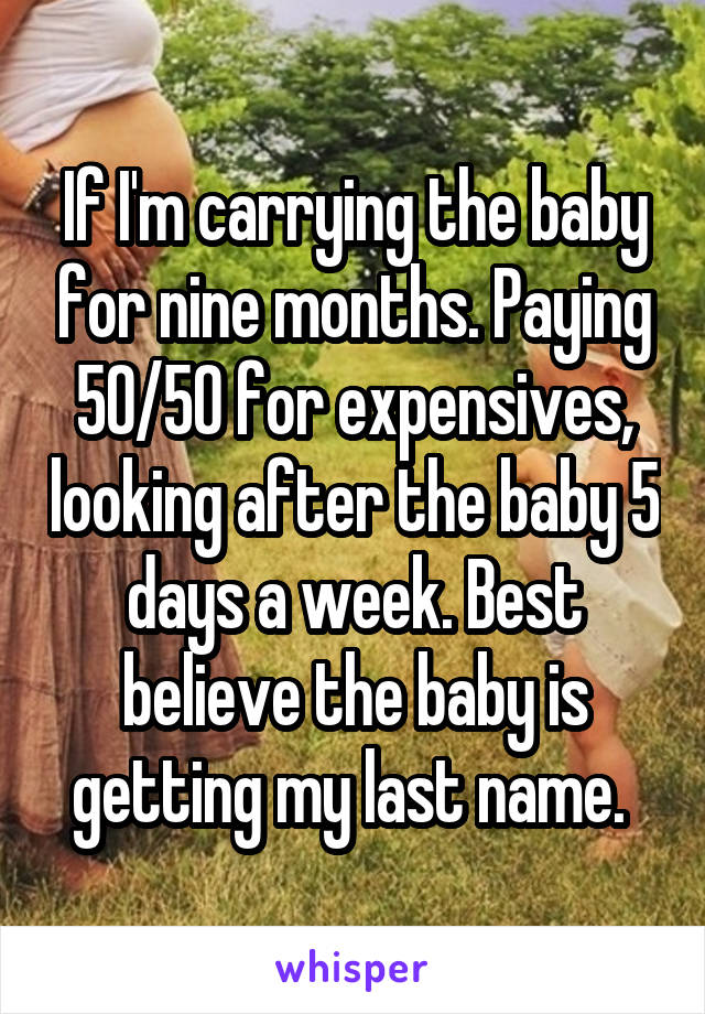 If I'm carrying the baby for nine months. Paying 50/50 for expensives, looking after the baby 5 days a week. Best believe the baby is getting my last name. 