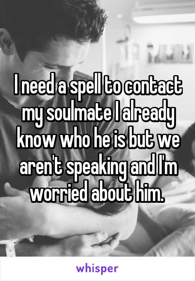 I need a spell to contact my soulmate I already know who he is but we aren't speaking and I'm worried about him. 