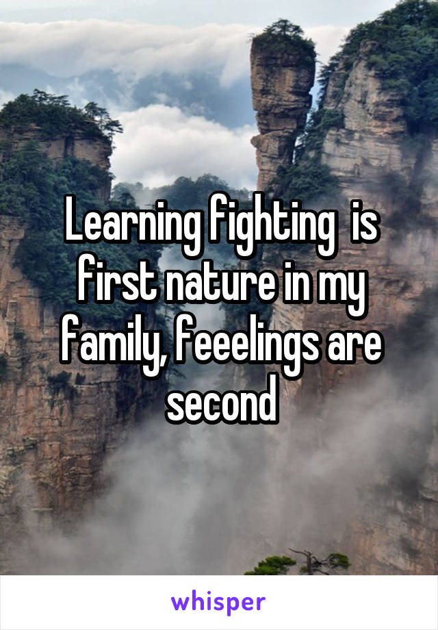 Learning fighting  is first nature in my family, feeelings are second