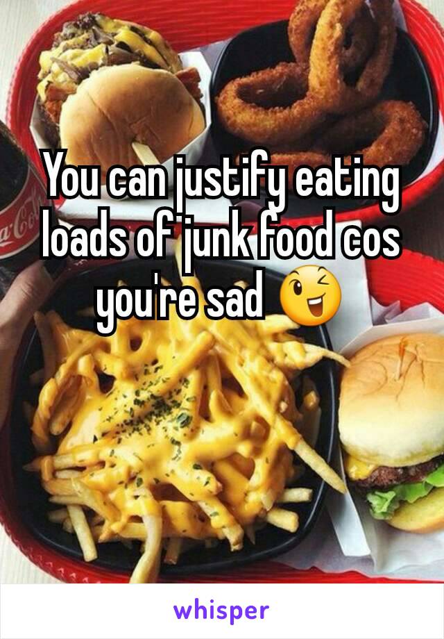 You can justify eating loads of junk food cos you're sad 😉