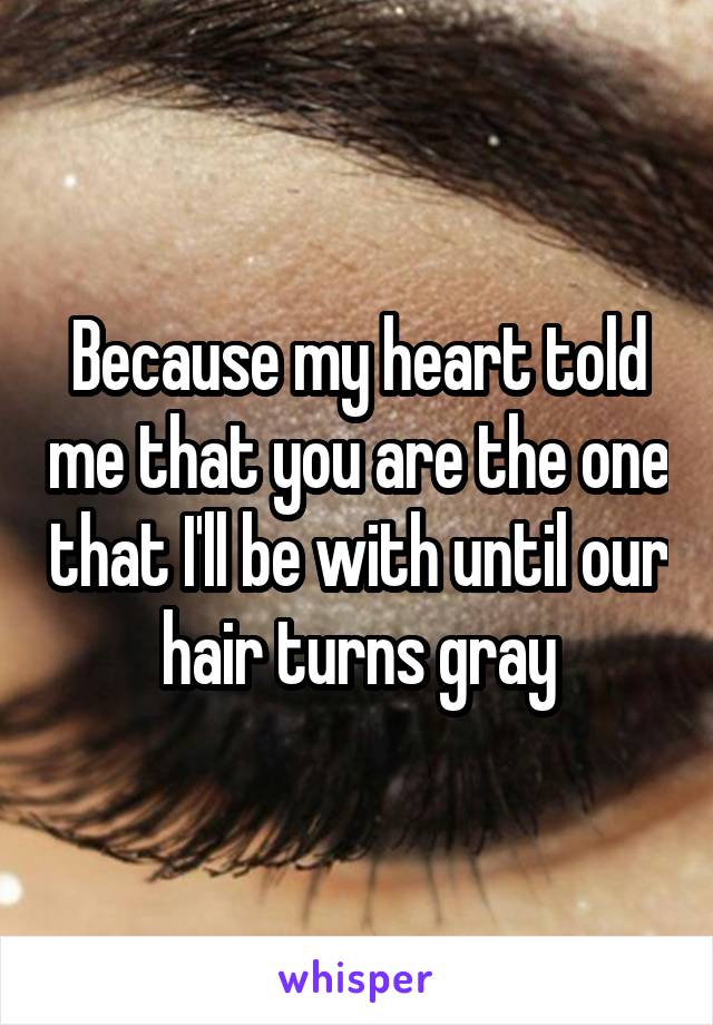 Because my heart told me that you are the one that I'll be with until our hair turns gray